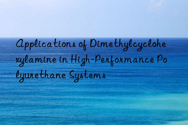 applications of dimethylcyclohexylamine in high-performance polyurethane systems
