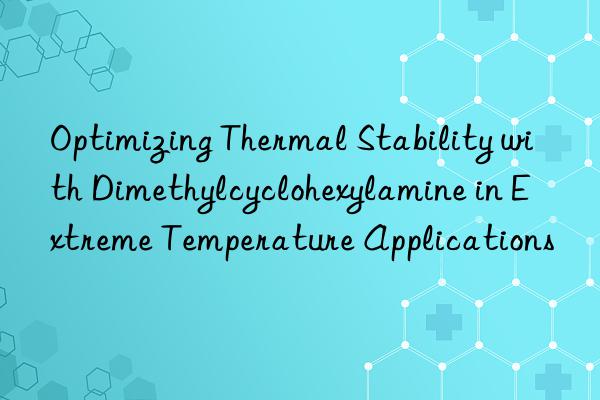 optimizing thermal stability with dimethylcyclohexylamine in extreme temperature applications