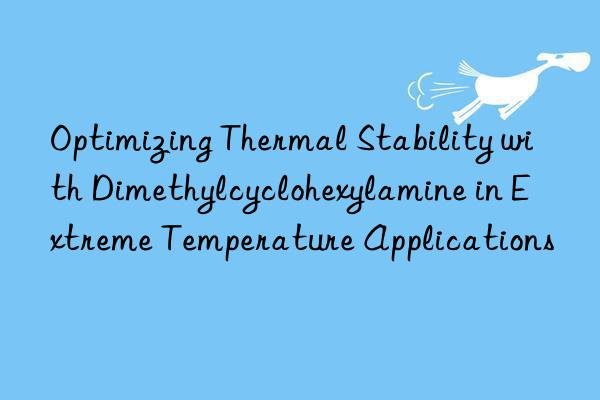 optimizing thermal stability with dimethylcyclohexylamine in extreme temperature applications