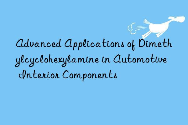 advanced applications of dimethylcyclohexylamine in automotive interior components