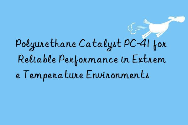 polyurethane catalyst pc-41 for reliable performance in extreme temperature environments
