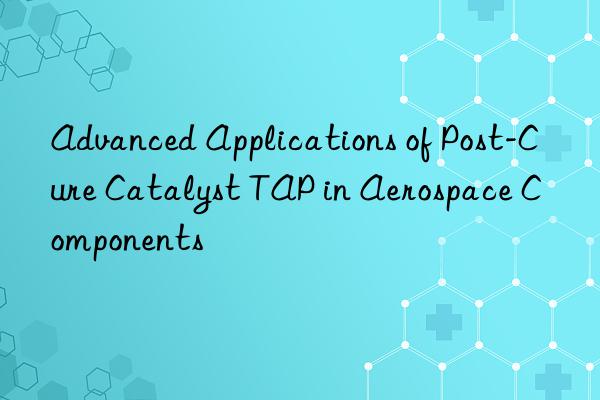 advanced applications of post-cure catalyst tap in aerospace components