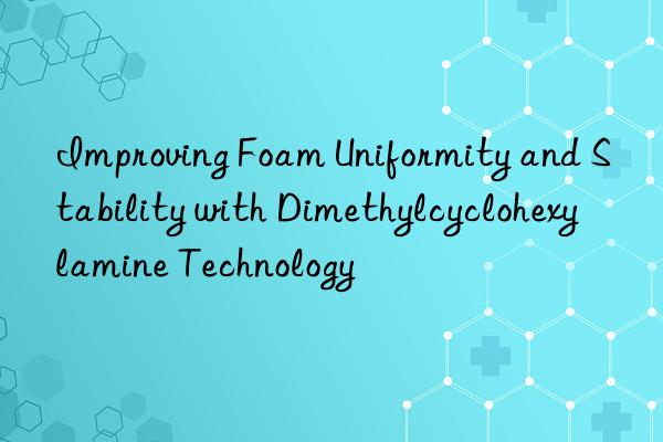 improving foam uniformity and stability with dimethylcyclohexylamine technology