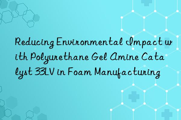 reducing environmental impact with polyurethane gel amine catalyst 33lv in foam manufacturing