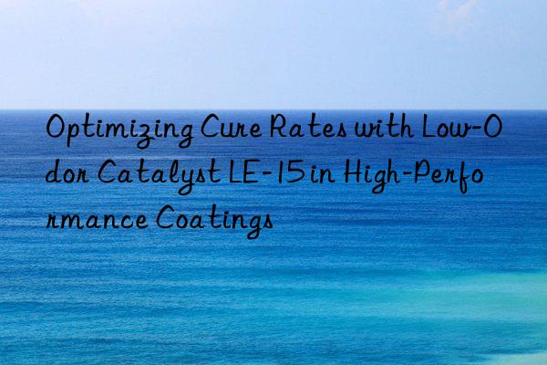 optimizing cure rates with low-odor catalyst le-15 in high-performance coatings