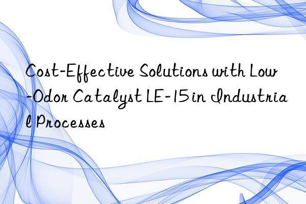 cost-effective solutions with low-odor catalyst le-15 in industrial processes