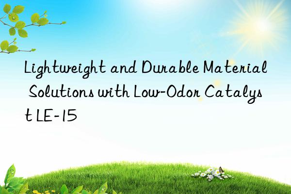 lightweight and durable material solutions with low-odor catalyst le-15
