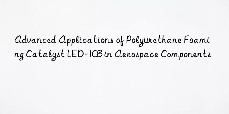 advanced applications of polyurethane foaming catalyst led-103 in aerospace components