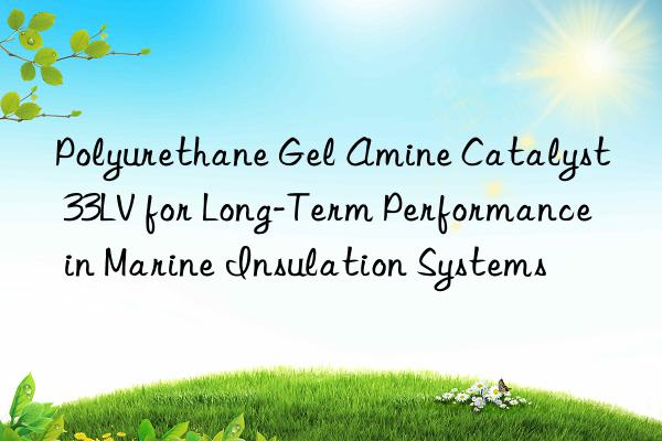 polyurethane gel amine catalyst 33lv for long-term performance in marine insulation systems