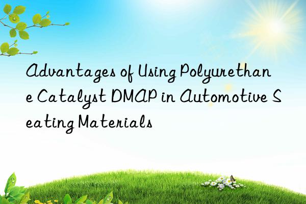 advantages of using polyurethane catalyst dmap in automotive seating materials