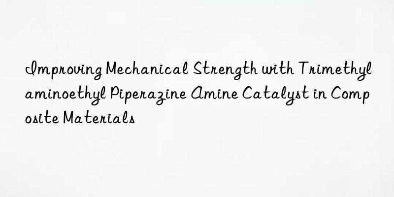 improving mechanical strength with trimethylaminoethyl piperazine amine catalyst in composite materials