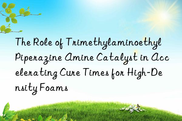 the role of trimethylaminoethyl piperazine amine catalyst in accelerating cure times for high-density foams