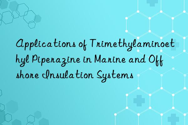 applications of trimethylaminoethyl piperazine in marine and offshore insulation systems