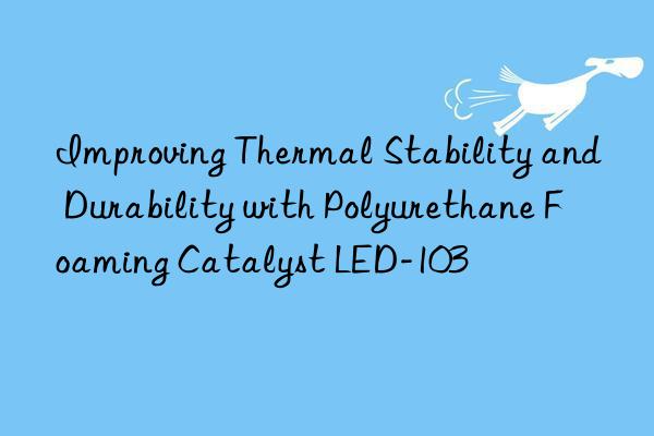 improving thermal stability and durability with polyurethane foaming catalyst led-103