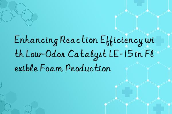 enhancing reaction efficiency with low-odor catalyst le-15 in flexible foam production