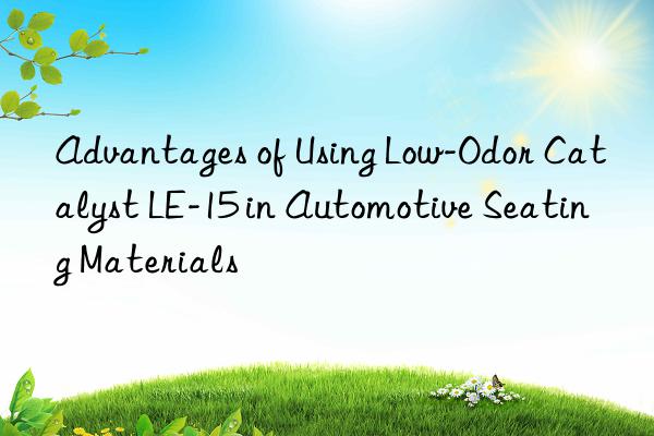advantages of using low-odor catalyst le-15 in automotive seating materials