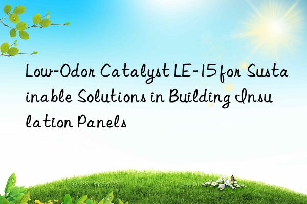 low-odor catalyst le-15 for sustainable solutions in building insulation panels