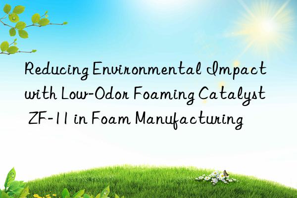reducing environmental impact with low-odor foaming catalyst zf-11 in foam manufacturing