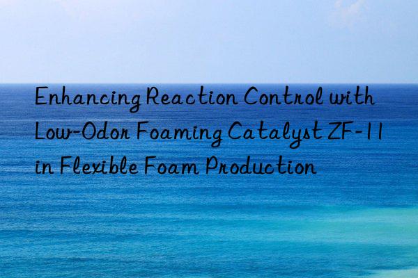 enhancing reaction control with low-odor foaming catalyst zf-11 in flexible foam production
