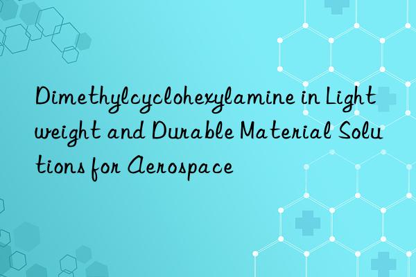 dimethylcyclohexylamine in lightweight and durable material solutions for aerospace