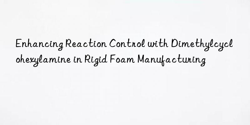 enhancing reaction control with dimethylcyclohexylamine in rigid foam manufacturing