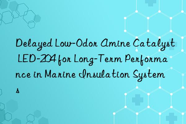 delayed low-odor amine catalyst led-204 for long-term performance in marine insulation systems