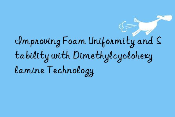 improving foam uniformity and stability with dimethylcyclohexylamine technology