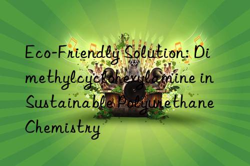 eco-friendly solution: dimethylcyclohexylamine in sustainable polyurethane chemistry
