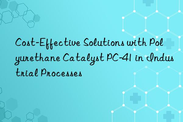 cost-effective solutions with polyurethane catalyst pc-41 in industrial processes