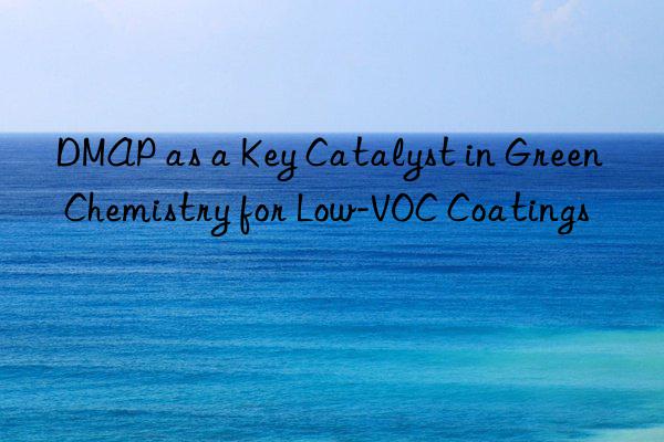 dmap as a key catalyst in green chemistry for low-voc coatings