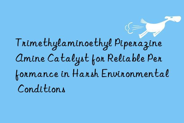 trimethylaminoethyl piperazine amine catalyst for reliable performance in harsh environmental conditions
