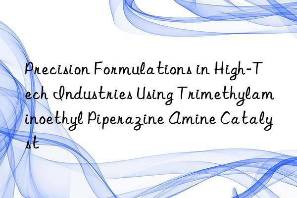 precision formulations in high-tech industries using trimethylaminoethyl piperazine amine catalyst
