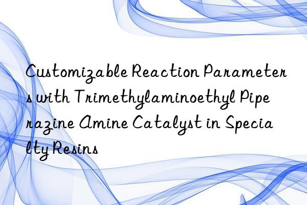 customizable reaction parameters with trimethylaminoethyl piperazine amine catalyst in specialty resins