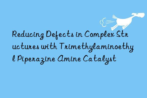reducing defects in complex structures with trimethylaminoethyl piperazine amine catalyst