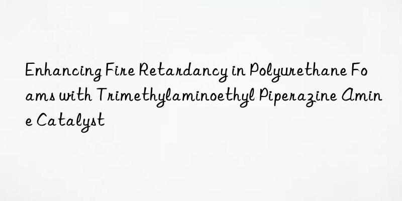 enhancing fire retardancy in polyurethane foams with trimethylaminoethyl piperazine amine catalyst