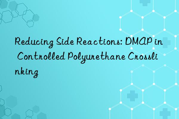reducing side reactions: dmap in controlled polyurethane crosslinking