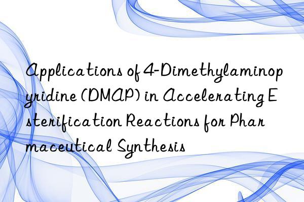 applications of 4-dimethylaminopyridine (dmap) in accelerating esterification reactions for pharmaceutical synthesis