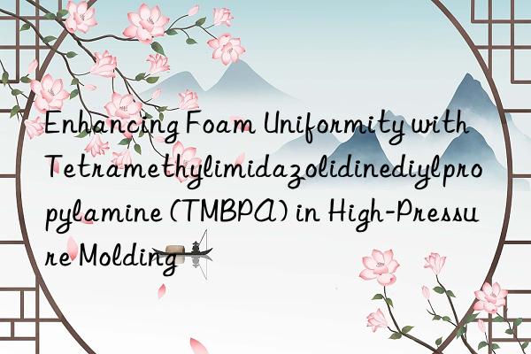 enhancing foam uniformity with tetramethylimidazolidinediylpropylamine (tmbpa) in high-pressure molding