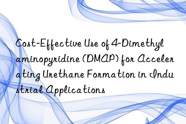 cost-effective use of 4-dimethylaminopyridine (dmap) for accelerating urethane formation in industrial applications