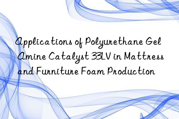 applications of polyurethane gel amine catalyst 33lv in mattress and furniture foam production