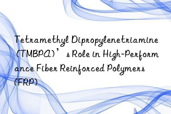 tetramethyl dipropylenetriamine (tmbpa)’s role in high-performance fiber reinforced polymers (frp)