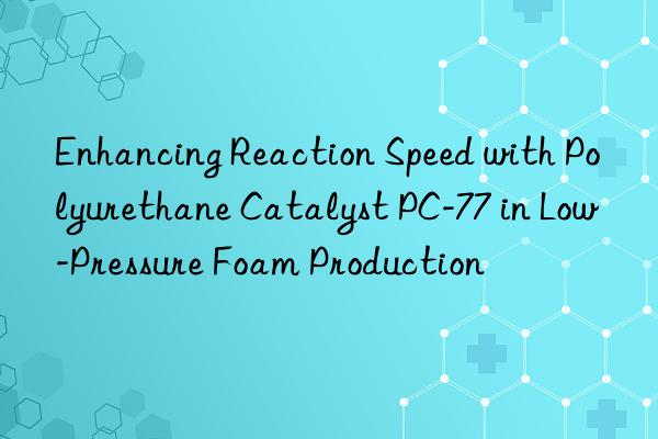 enhancing reaction speed with polyurethane catalyst pc-77 in low-pressure foam production