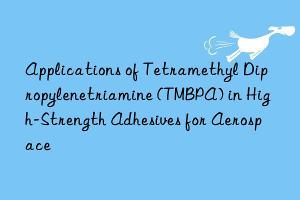 applications of tetramethyl dipropylenetriamine (tmbpa) in high-strength adhesives for aerospace