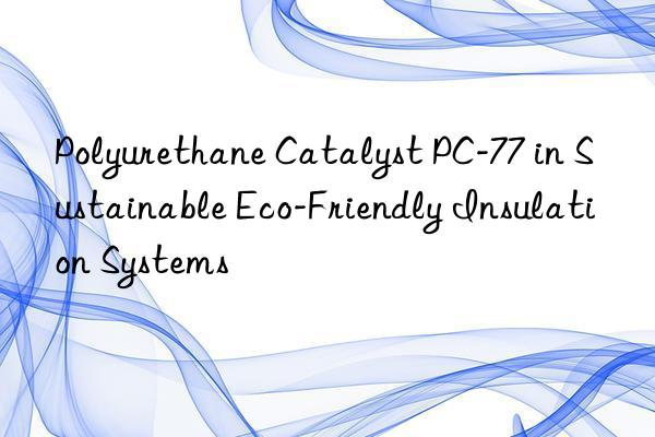 polyurethane catalyst pc-77 in sustainable eco-friendly insulation systems