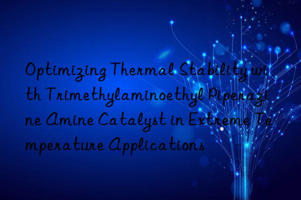 optimizing thermal stability with trimethylaminoethyl piperazine amine catalyst in extreme temperature applications