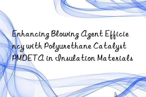enhancing blowing agent efficiency with polyurethane catalyst pmdeta in insulation materials