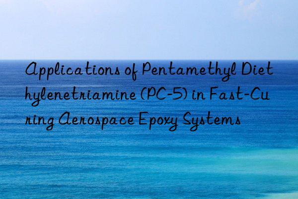 applications of pentamethyl diethylenetriamine (pc-5) in fast-curing aerospace epoxy systems