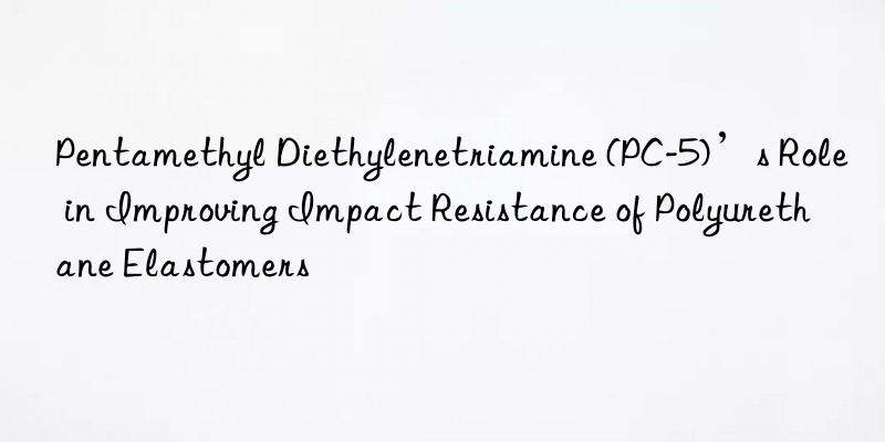 pentamethyl diethylenetriamine (pc-5)’s role in improving impact resistance of polyurethane elastomers