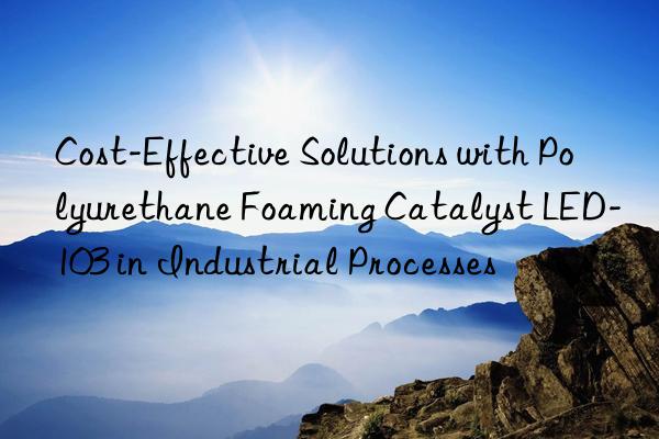 cost-effective solutions with polyurethane foaming catalyst led-103 in industrial processes
