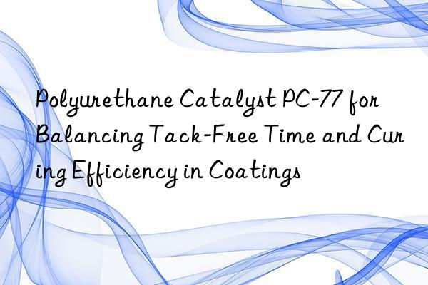 polyurethane catalyst pc-77 for balancing tack-free time and curing efficiency in coatings
